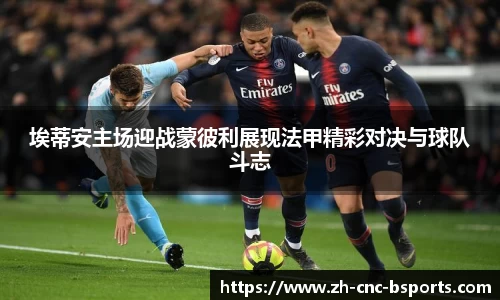 埃蒂安主场迎战蒙彼利展现法甲精彩对决与球队斗志